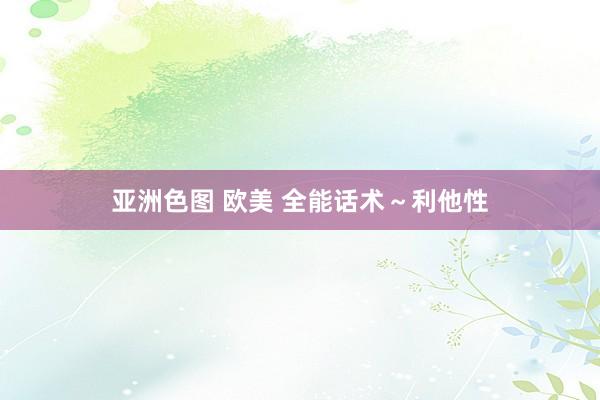 亚洲色图 欧美 全能话术～利他性
