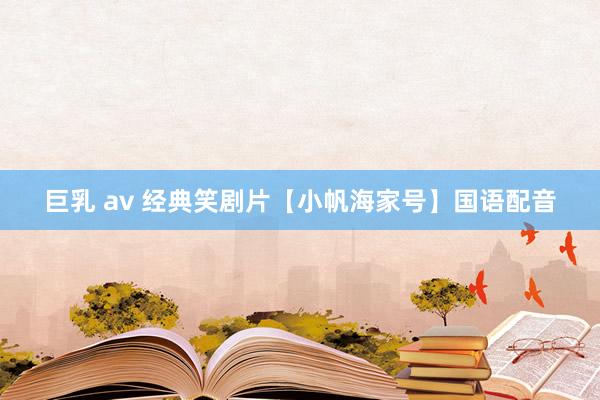 巨乳 av 经典笑剧片【小帆海家号】国语配音